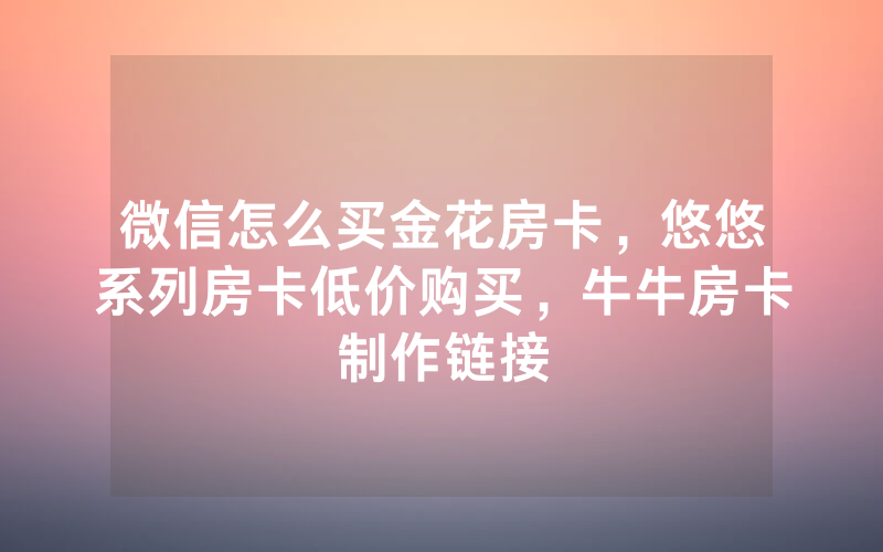 微信怎么买金花房卡，悠悠系列房卡低价购买，牛牛房卡制作链接