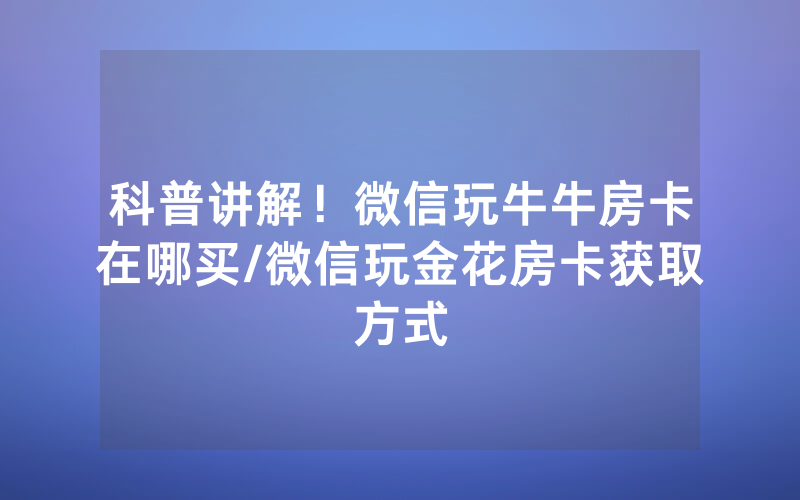 科普讲解！微信玩牛牛房卡在哪买/微信玩金花房卡获取方式
