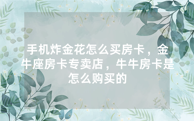 手机炸金花怎么买房卡，金牛座房卡专卖店，牛牛房卡是怎么购买的