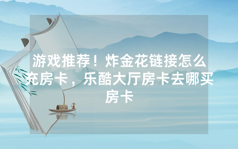 游戏推荐！炸金花链接怎么充房卡，乐酷大厅房卡去哪买房卡