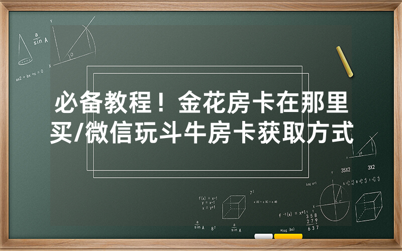 必备教程！金花房卡在那里买/微信玩斗牛房卡获取方式