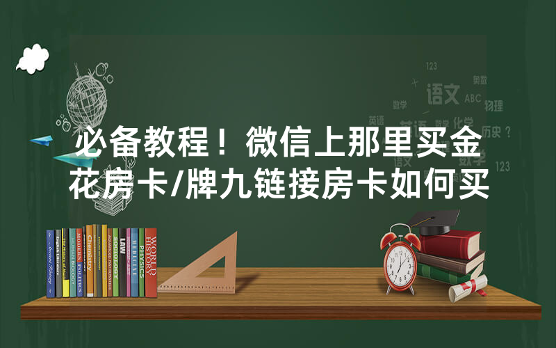 必备教程！微信上那里买金花房卡/牌九链接房卡如何买