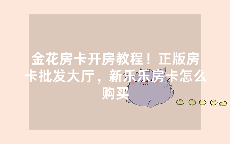 金花房卡开房教程！正版房卡批发大厅，新乐乐房卡怎么购买