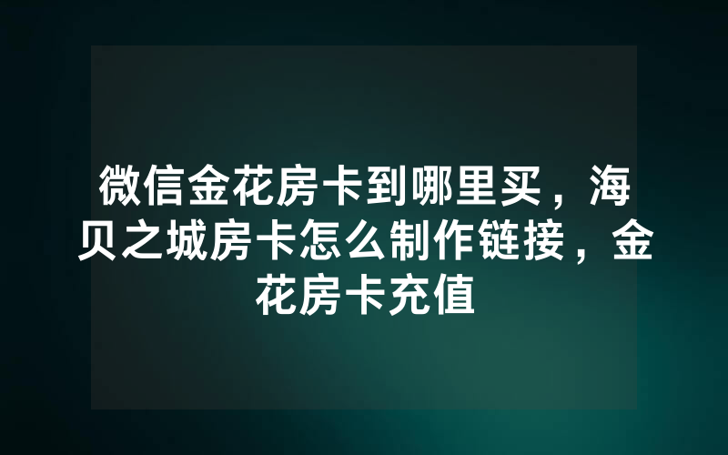微信金花房卡到哪里买，海贝之城房卡怎么制作链接，金花房卡充值