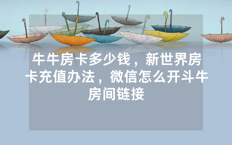 牛牛房卡多少钱，新世界房卡充值办法，微信怎么开斗牛房间链接
