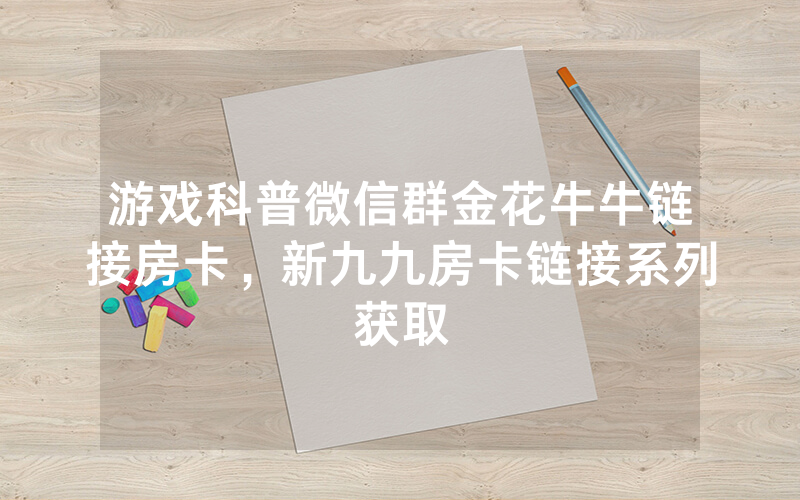 游戏科普微信群金花牛牛链接房卡，新九九房卡链接系列获取