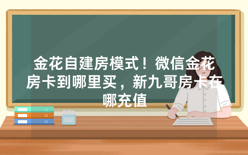 金花自建房模式！微信金花房卡到哪里买，新九哥房卡在哪充值