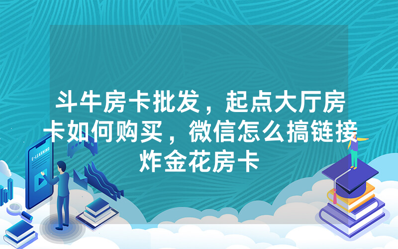 斗牛房卡批发，起点大厅房卡如何购买，微信怎么搞链接炸金花房卡