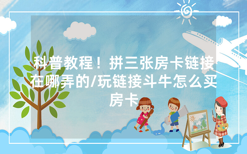 科普教程！拼三张房卡链接在哪弄的/玩链接斗牛怎么买房卡