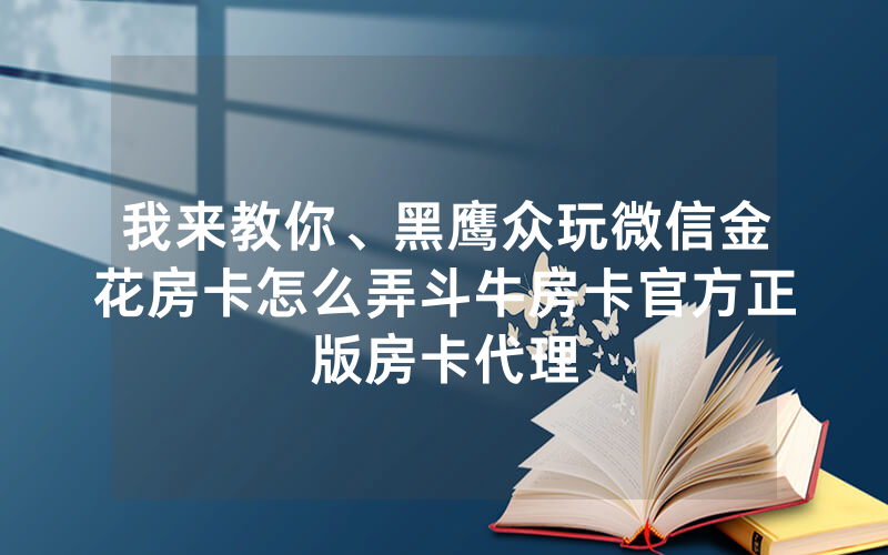 我来教你、黑鹰众玩微信金花房卡怎么弄斗牛房卡官方正版房卡代理