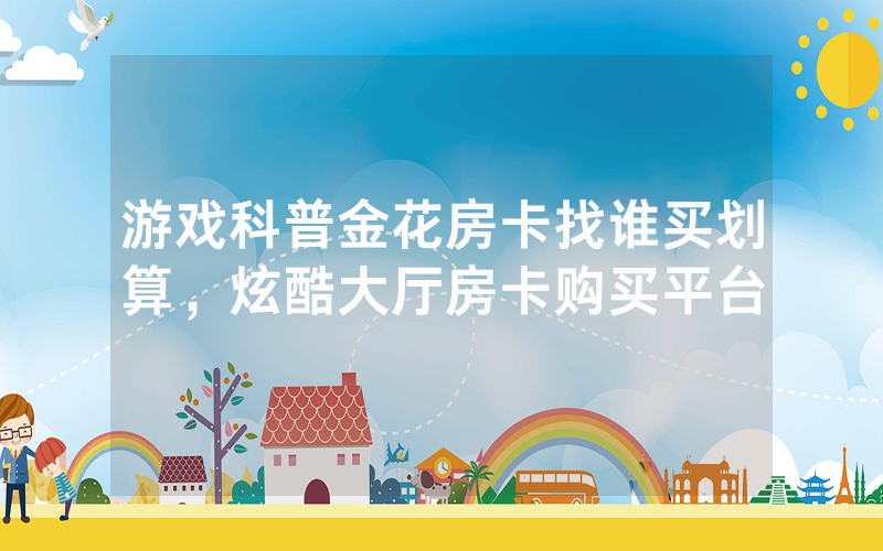 游戏科普金花房卡找谁买划算，炫酷大厅房卡购买平台