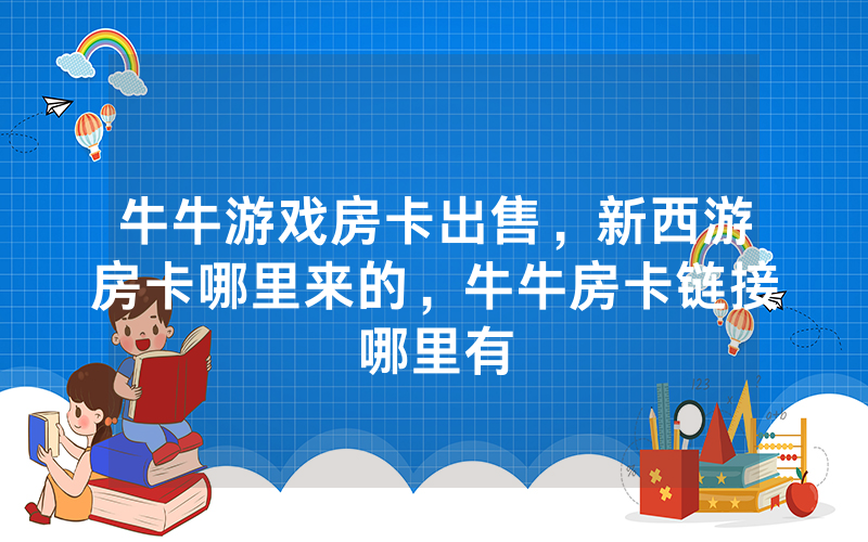 牛牛游戏房卡出售，新西游房卡哪里来的，牛牛房卡链接哪里有