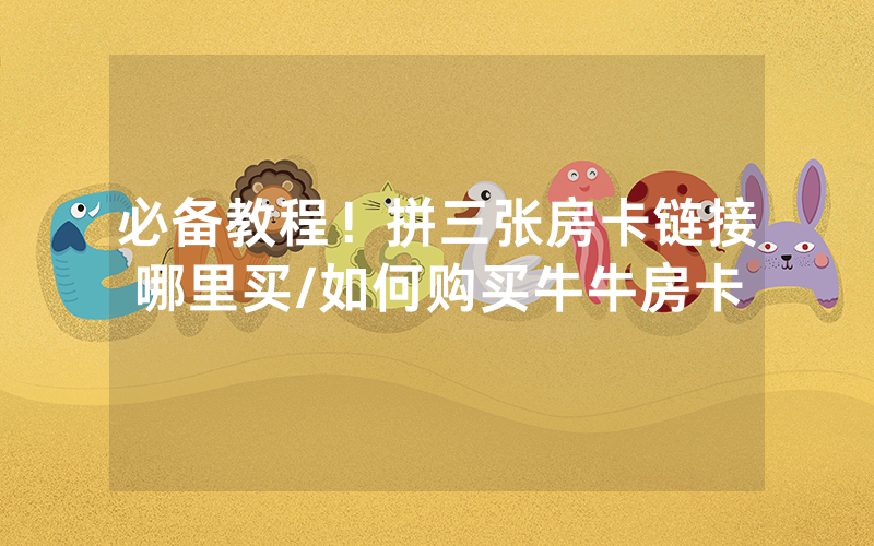 必备教程！拼三张房卡链接哪里买/如何购买牛牛房卡