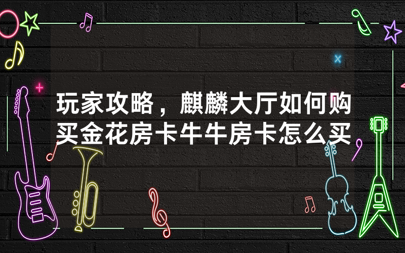 玩家攻略，麒麟大厅如何购买金花房卡牛牛房卡怎么买