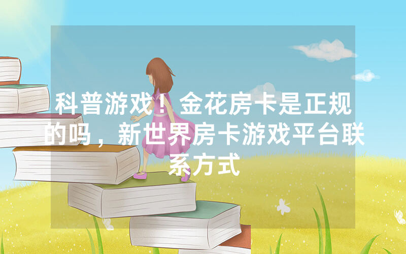 科普游戏！金花房卡是正规的吗，新世界房卡游戏平台联系方式