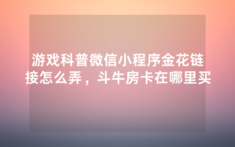 游戏科普微信小程序金花链接怎么弄，斗牛房卡在哪里买