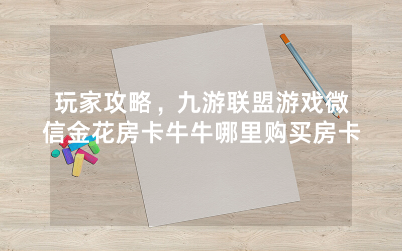 玩家攻略，九游联盟游戏微信金花房卡牛牛哪里购买房卡