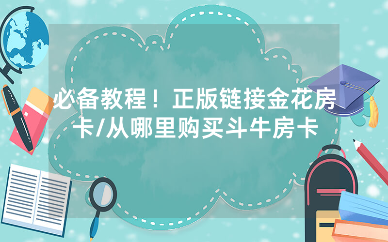 必备教程！正版链接金花房卡/从哪里购买斗牛房卡