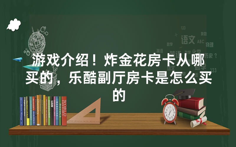 游戏介绍！炸金花房卡从哪买的，乐酷副厅房卡是怎么买的