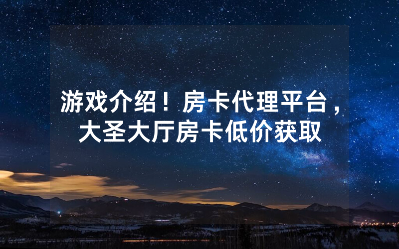 游戏介绍！房卡代理平台，大圣大厅房卡低价获取