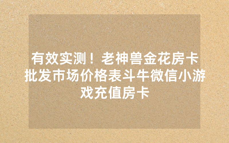 有效实测！老神兽金花房卡批发市场价格表斗牛微信小游戏充值房卡