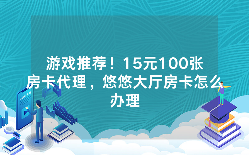 游戏推荐！15元100张房卡代理，悠悠大厅房卡怎么办理