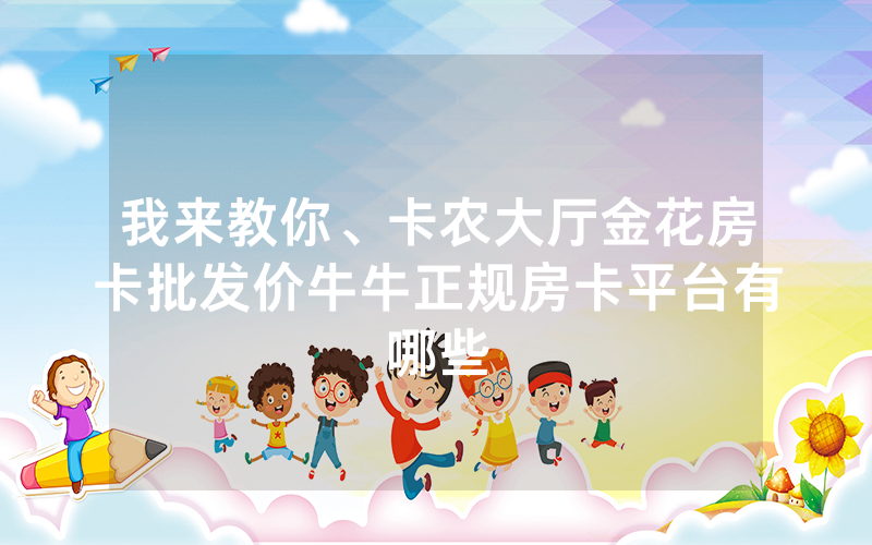 我来教你、卡农大厅金花房卡批发价牛牛正规房卡平台有哪些