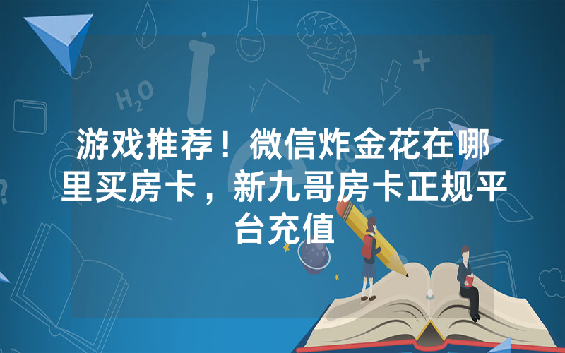 游戏推荐！微信炸金花在哪里买房卡，新九哥房卡正规平台充值