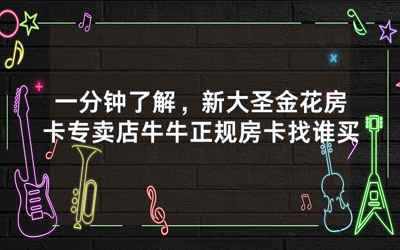 一分钟了解，新大圣金花房卡专卖店牛牛正规房卡找谁买