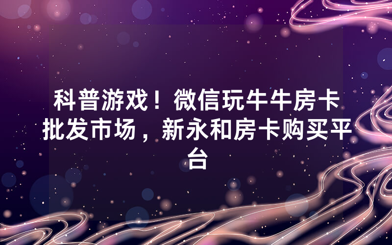 科普游戏！微信玩牛牛房卡批发市场，新永和房卡购买平台