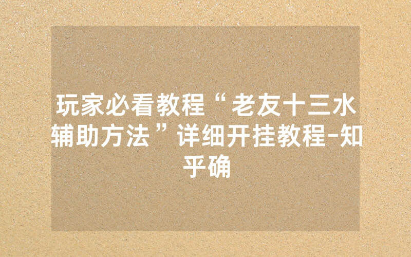 玩家必看教程“老友十三水辅助方法”详细开挂教程-知乎确