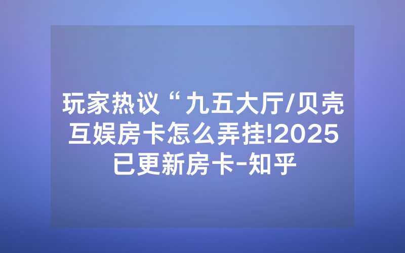 玩家热议“九五大厅/贝壳互娱房卡怎么弄挂!2025已更新房卡-知乎