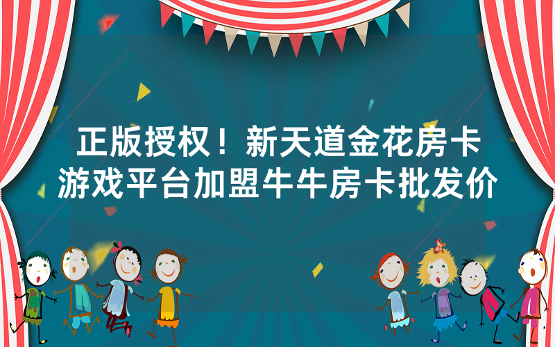 正版授权！新天道金花房卡游戏平台加盟牛牛房卡批发价