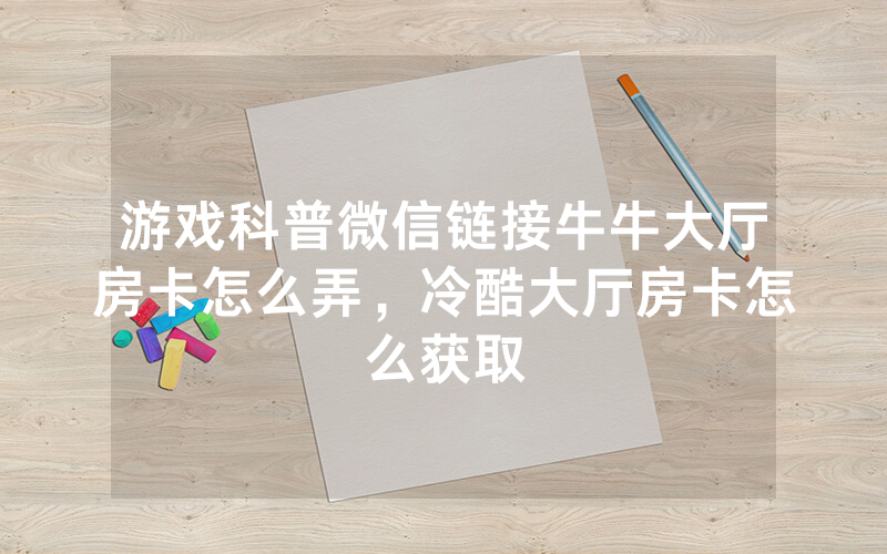 游戏科普微信链接牛牛大厅房卡怎么弄，冷酷大厅房卡怎么获取