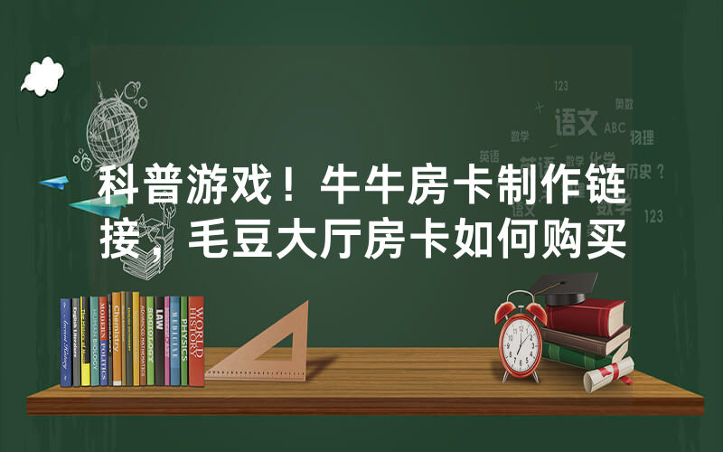 科普游戏！牛牛房卡制作链接，毛豆大厅房卡如何购买