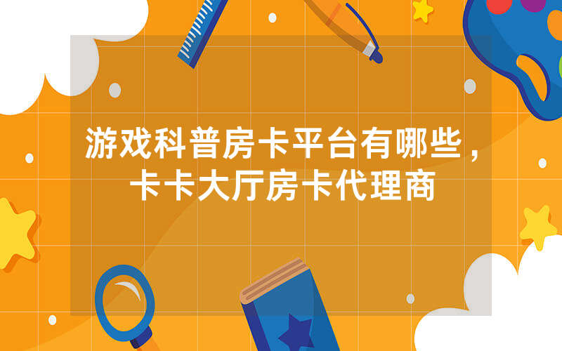 游戏科普房卡平台有哪些，卡卡大厅房卡代理商