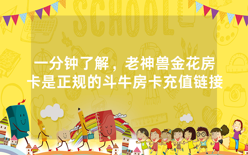 一分钟了解，老神兽金花房卡是正规的斗牛房卡充值链接