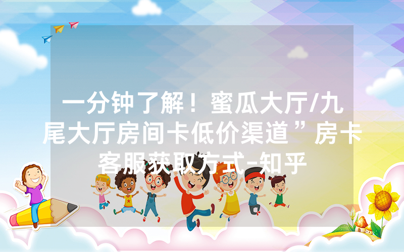 一分钟了解！蜜瓜大厅/九尾大厅房间卡低价渠道”房卡客服获取方式-知乎
