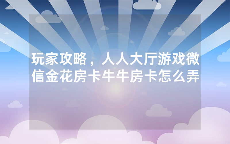 玩家攻略，人人大厅游戏微信金花房卡牛牛房卡怎么弄