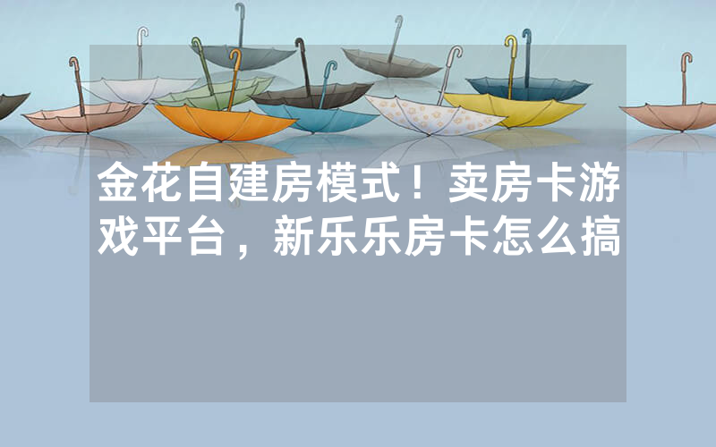 金花自建房模式！卖房卡游戏平台，新乐乐房卡怎么搞