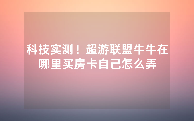 科技实测！超游联盟牛牛在哪里买房卡自己怎么弄