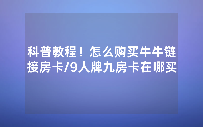 科普教程！怎么购买牛牛链接房卡/9人牌九房卡在哪买