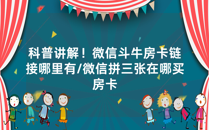 科普讲解！微信斗牛房卡链接哪里有/微信拼三张在哪买房卡