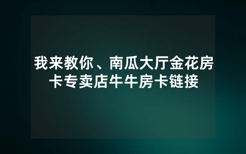 我来教你、南瓜大厅金花房卡专卖店牛牛房卡链接
