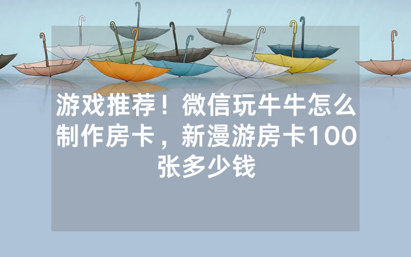 游戏推荐！微信玩牛牛怎么制作房卡，新漫游房卡100张多少钱