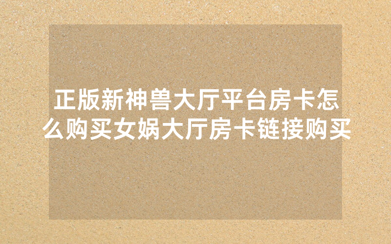 正版新神兽大厅平台房卡怎么购买女娲大厅房卡链接购买