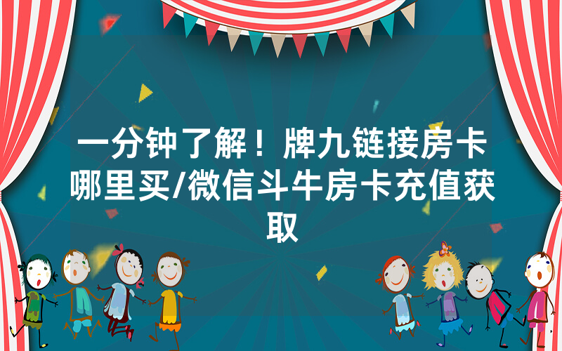 一分钟了解！牌九链接房卡哪里买/微信斗牛房卡充值获取