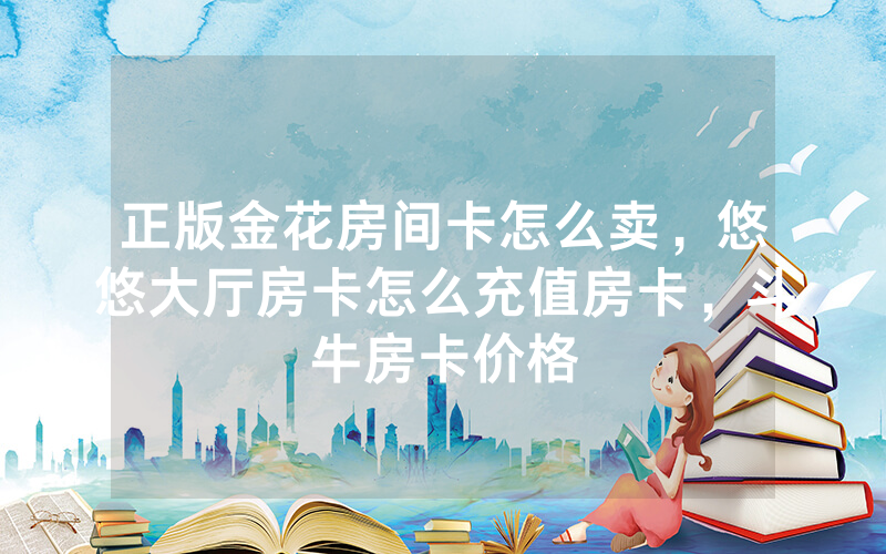 正版金花房间卡怎么卖，悠悠大厅房卡怎么充值房卡，斗牛房卡价格