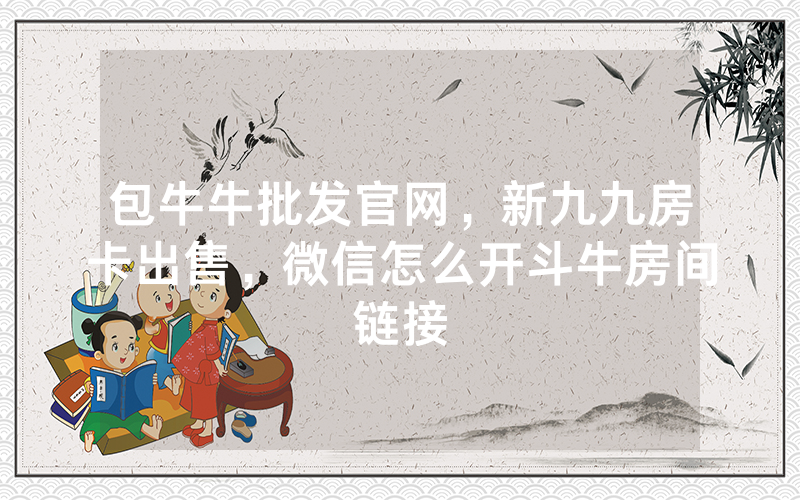 包牛牛批发官网，新九九房卡出售，微信怎么开斗牛房间链接