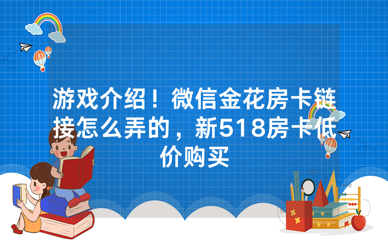 游戏介绍！微信金花房卡链接怎么弄的，新518房卡低价购买